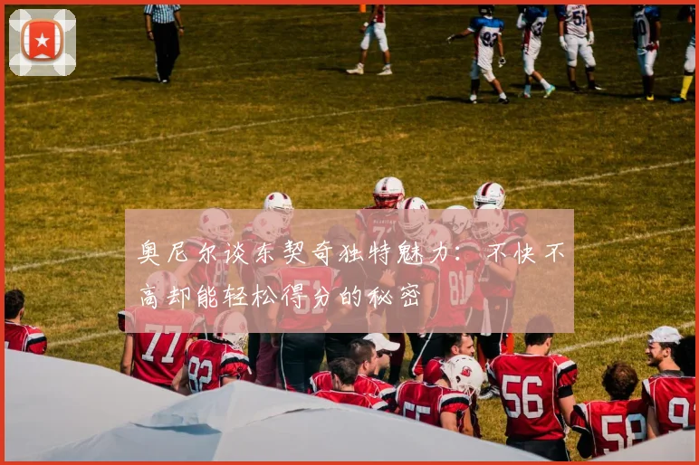 奥尼尔谈东契奇独特魅力：不快不高却能轻松得分的秘密