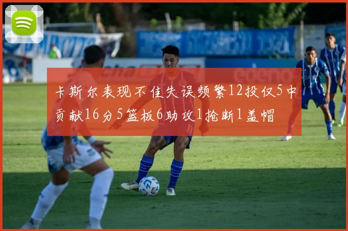 卡斯尔表现不佳失误频繁12投仅5中贡献16分5篮板6助攻1抢断1盖帽