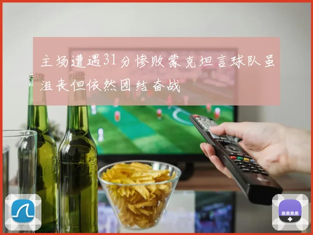主场遭遇31分惨败蒙克坦言球队虽沮丧但依然团结奋战