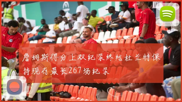 詹姆斯得分上双纪录终结杜兰特保持现存最长267场纪录