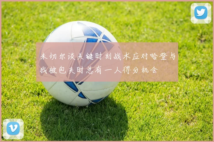 米切尔谈关键时刻战术应对哈登与我被包夹时总有一人得分机会