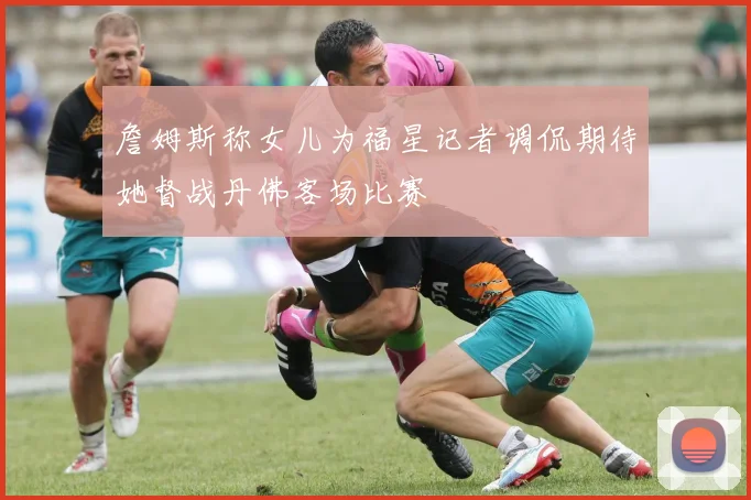 詹姆斯称女儿为福星记者调侃期待她督战丹佛客场比赛
