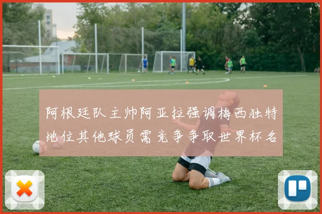 阿根廷队主帅阿亚拉强调梅西独特地位其他球员需竞争争取世界杯名额