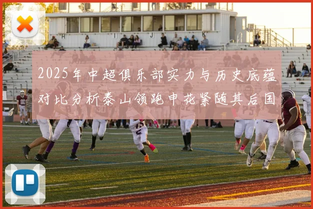2025年中超俱乐部实力与历史底蕴对比分析泰山领跑申花紧随其后国安位居第三