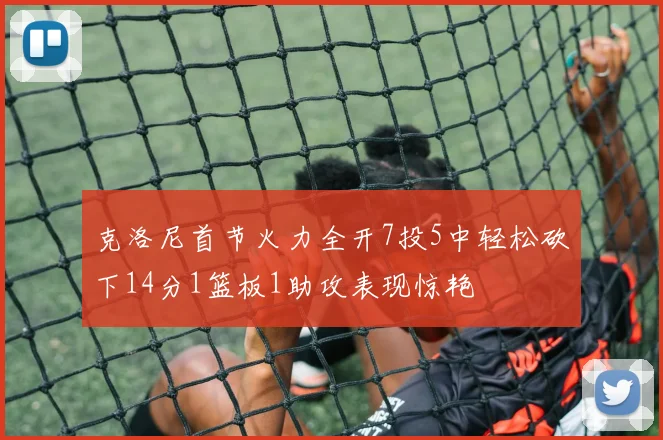 克洛尼首节火力全开7投5中轻松砍下14分1篮板1助攻表现惊艳