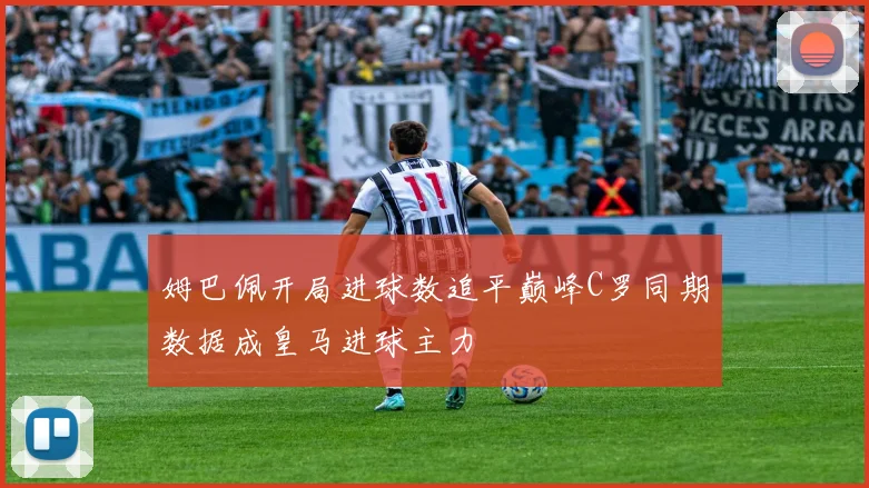 姆巴佩开局进球数追平巅峰C罗同期数据成皇马进球主力