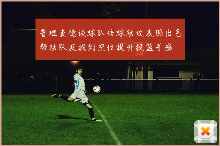 普理查德谈球队传球助攻表现出色帮助队友找到空位提升投篮手感