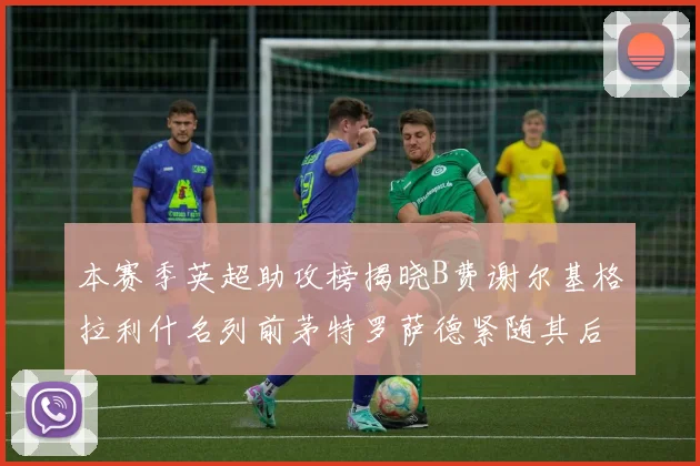 本赛季英超助攻榜揭晓B费谢尔基格拉利什名列前茅特罗萨德紧随其后