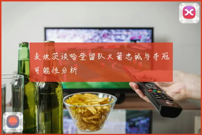 麦坎茨谈哈登留队火箭忠诚与夺冠可能性分析