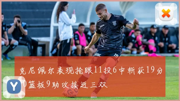 克尼佩尔表现抢眼11投6中斩获19分10篮板9助攻接近三双