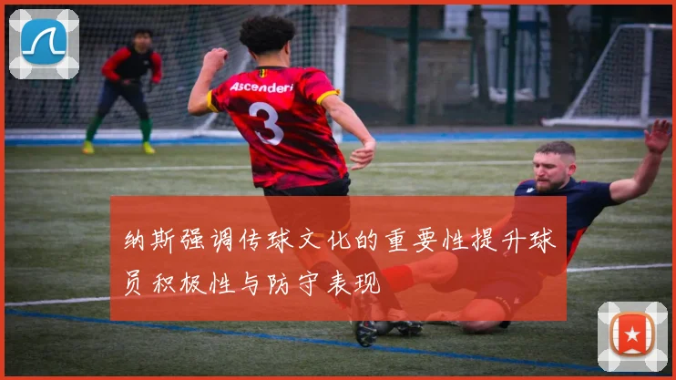 纳斯强调传球文化的重要性提升球员积极性与防守表现