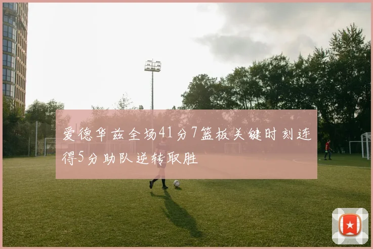 爱德华兹全场41分7篮板关键时刻连得5分助队逆转取胜