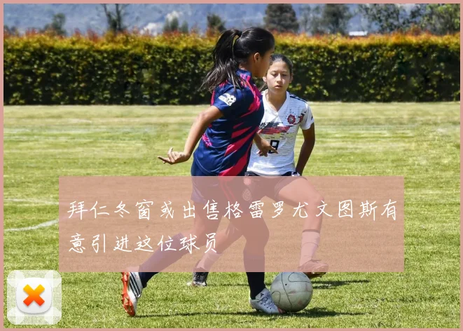 拜仁冬窗或出售格雷罗尤文图斯有意引进这位球员