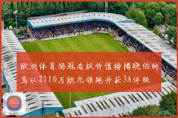 欧洲体育场冠名权价值榜揭晓伯纳乌以2110万欧元领跑并获3A评级
