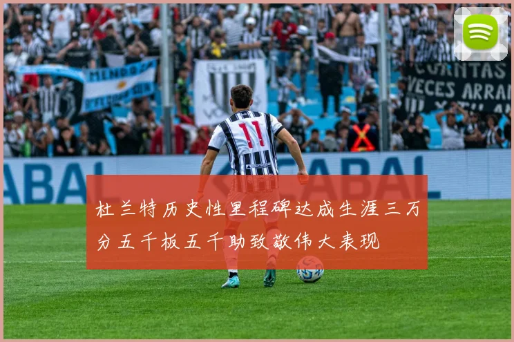 杜兰特历史性里程碑达成生涯三万分五千板五千助致敬伟大表现