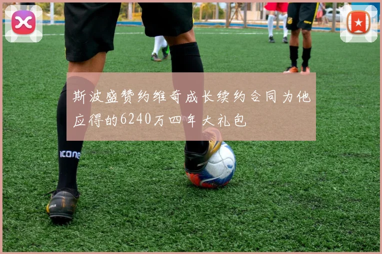 斯波盛赞约维奇成长续约合同为他应得的6240万四年大礼包