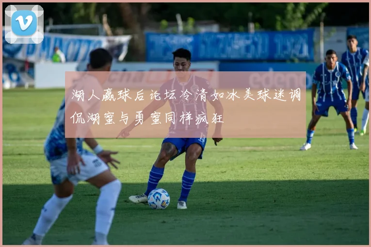 湖人赢球后论坛冷清如冰美球迷调侃湖蜜与勇蜜同样疯狂